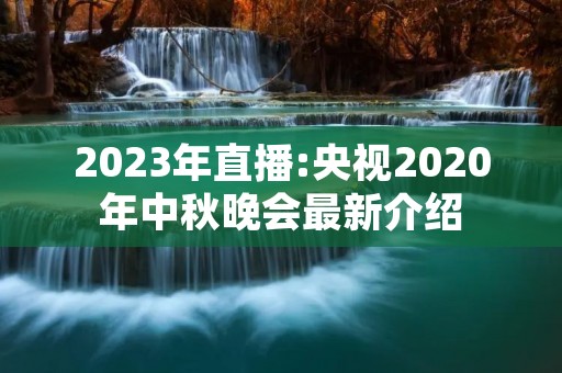 2023年直播:央视2020年中秋晚会最新介绍 2023年直播:央视2020年中秋晚会最新介绍