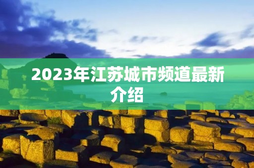2023年江苏城市频道最新介绍 2023年江苏城市频道最新介绍