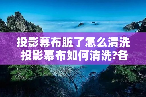 投影幕布脏了怎么清洗 投影幕布如何清洗?各类污渍清理方法大有不同!