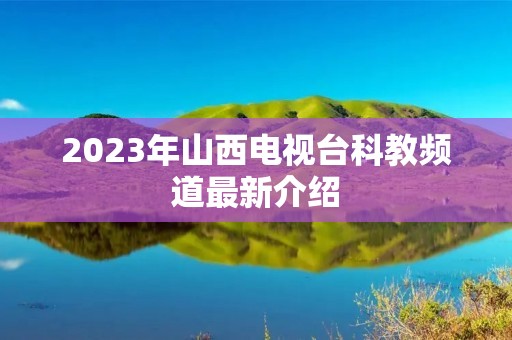 2023年山西电视台科教频道最新介绍