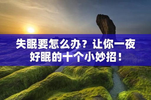 失眠要怎么办?让你一夜好眠的十个小妙招!