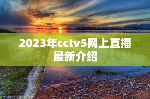 2023年cctv5网上直播最新介绍 2023年cctv5网上直播最新介绍
