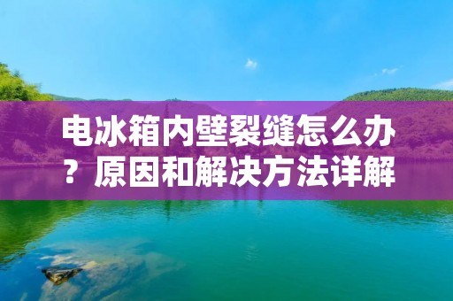 电冰箱内壁裂缝怎么办？原因和解决方法详解