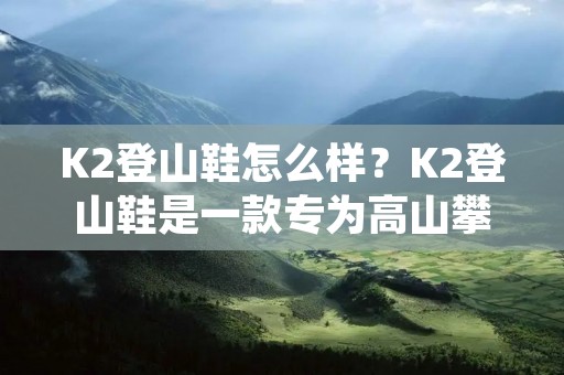 K2登山鞋怎么样?K2登山鞋是一款专为高山攀登设计的登山鞋,其独特的设计和优异的性能备受登山爱好者的喜爱。下面将从外观、功能、舒适度三个方面来详细描述K2登山鞋的表现。 K2登山鞋怎么样?K2登山鞋是一款专为高山攀登设计的登山鞋,其独特的设计和优异的性能备受登山爱好者的喜爱。下面将从外观、功能、舒适度三个方面来详细描述K2登山鞋的表现。