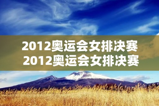 2012奥运会女排决赛 2012奥运会女排决赛冠军 2012奥运会女排决赛 2012奥运会女排决赛冠军