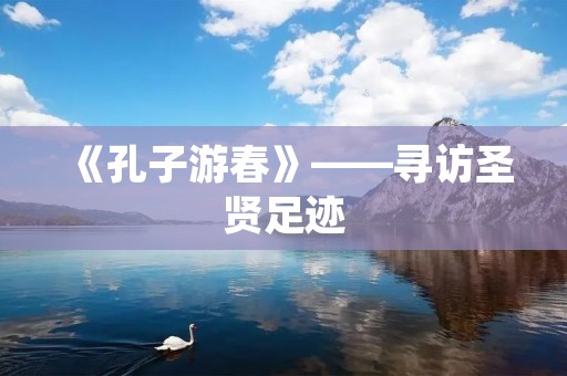 《孔子游春》——寻访圣贤足迹 《孔子游春》——寻访圣贤足迹