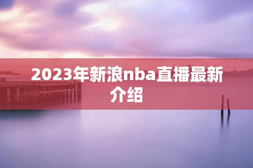 2023年新浪nba直播最新介绍 2023年新浪nba直播最新介绍