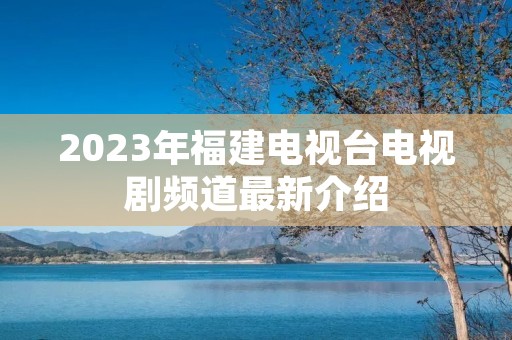 2023年福建电视台电视剧频道最新介绍