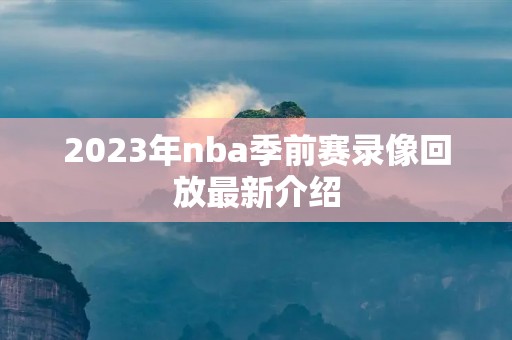 2023年nba季前赛录像回放最新介绍