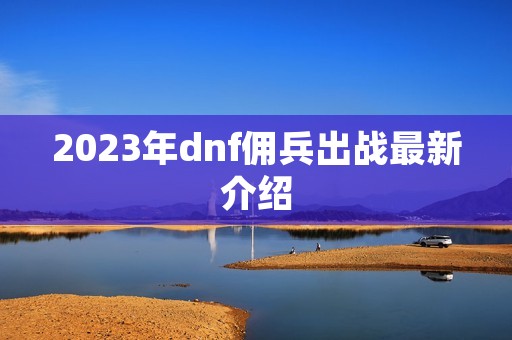 2023年dnf佣兵出战最新介绍 2023年dnf佣兵出战最新介绍