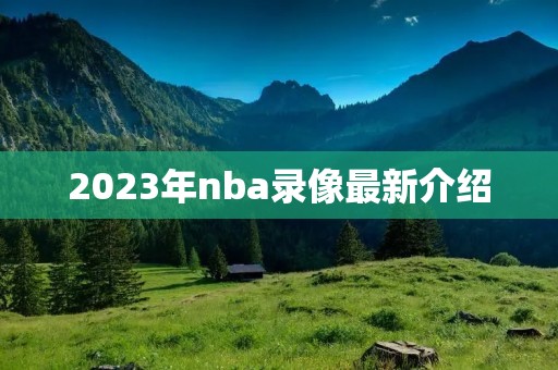2023年nba录像最新介绍 2023年nba录像最新介绍