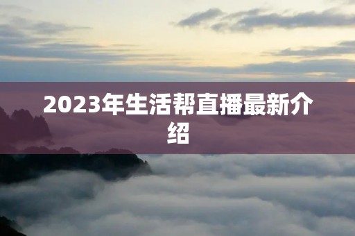 2023年生活帮直播最新介绍