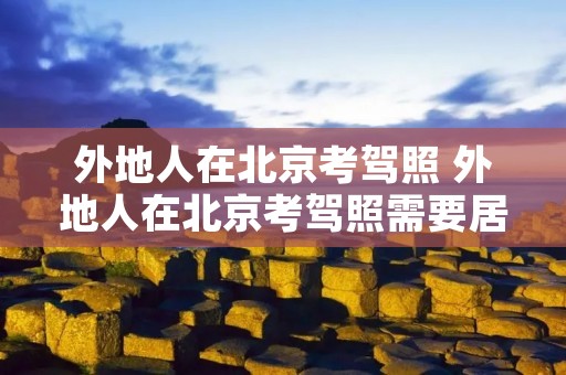 外地人在北京考驾照 外地人在北京考驾照需要居住证吗