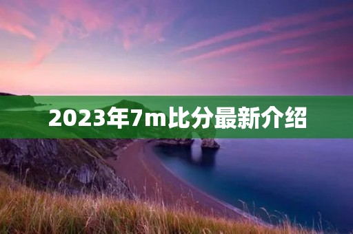 2023年7m比分最新介绍 2023年7m比分最新介绍