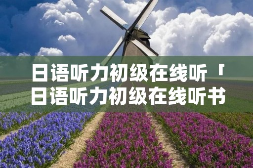 日语听力初级在线听「日语听力初级在线听书」
