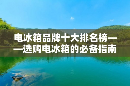 电冰箱品牌十大排名榜——选购电冰箱的必备指南
