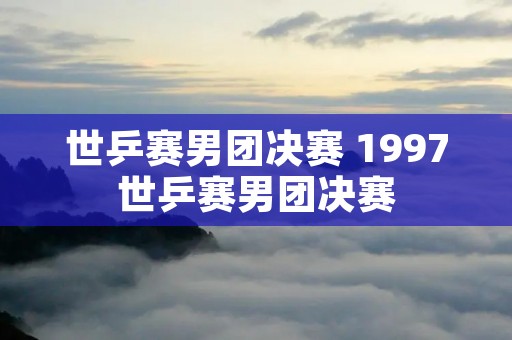 世乒赛男团决赛 1997世乒赛男团决赛