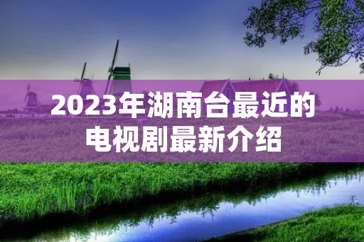 2023年湖南台最近的电视剧最新介绍