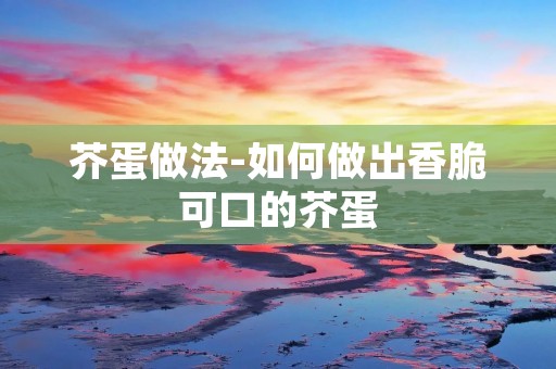 芥蛋做法-如何做出香脆可口的芥蛋