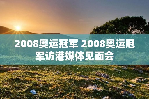 2008奥运冠军 2008奥运冠军访港媒体见面会