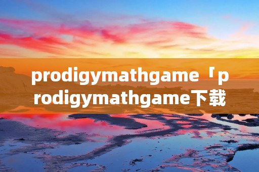 prodigymathgame「prodigymathgame下载」 prodigymathgame「prodigymathgame下载」