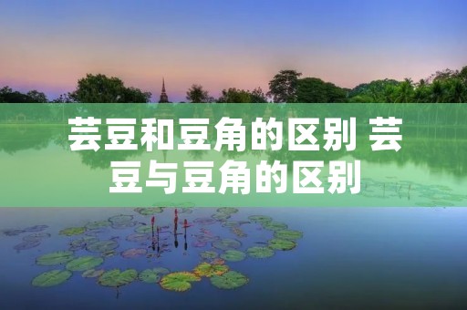 芸豆和豆角的区别 芸豆与豆角的区别