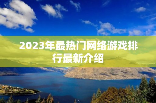 2023年最热门网络游戏排行最新介绍 2023年最热门网络游戏排行最新介绍