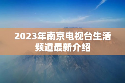 2023年南京电视台生活频道最新介绍 2023年南京电视台生活频道最新介绍