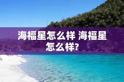 海福星怎么样 海福星怎么样?