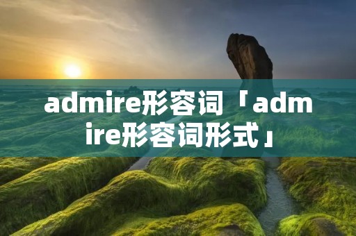 admire形容词「admire形容词形式」 admire形容词「admire形容词形式」