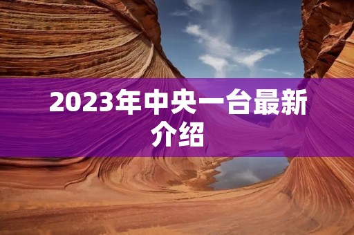 2023年中央一台最新介绍 2023年中央一台最新介绍