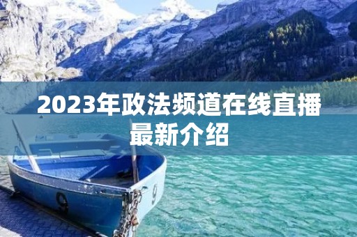 2023年政法频道在线直播最新介绍 2023年政法频道在线直播最新介绍