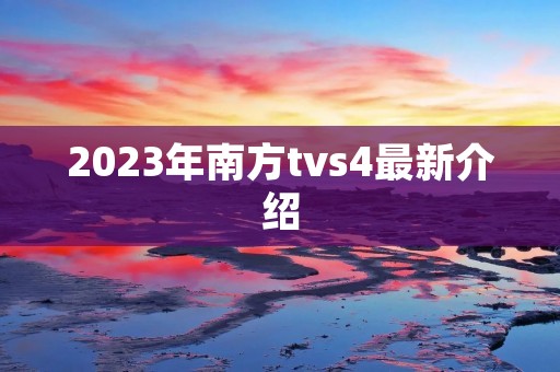 2023年南方tvs4最新介绍