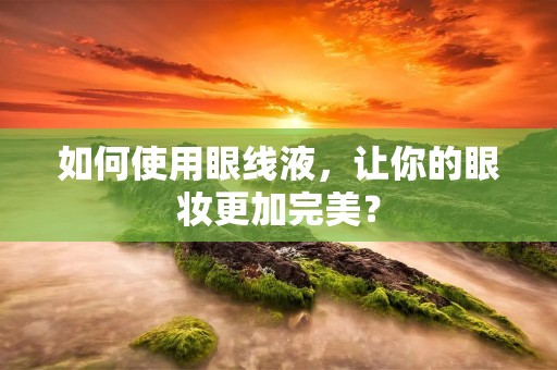 如何使用眼线液,让你的眼妆更加完美?