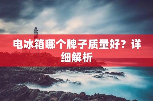 电冰箱哪个牌子质量好?详细解析 电冰箱哪个牌子质量好?详细解析