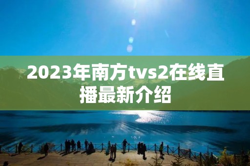 2023年南方tvs2在线直播最新介绍