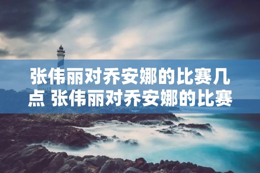 张伟丽对乔安娜的比赛几点 张伟丽对乔安娜的比赛在哪可以看