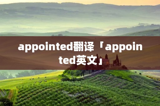 appointed翻译「appointed英文」 appointed翻译「appointed英文」
