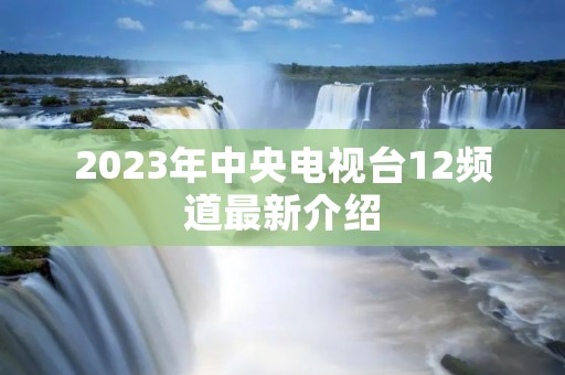2023年中央电视台12频道最新介绍
