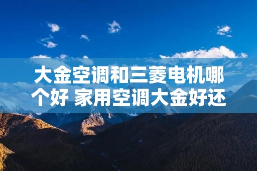 大金空调和三菱电机哪个好 家用空调大金好还是三菱电机好