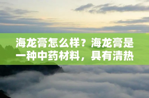 海龙膏怎么样?海龙膏是一种中药材料,具有清热解毒、消肿止痛等功效,被广泛应用于中医临床治疗中。那么,海龙膏真的有这样神奇的功效吗?下面我们就来详细了解一下海龙膏的相关知识。