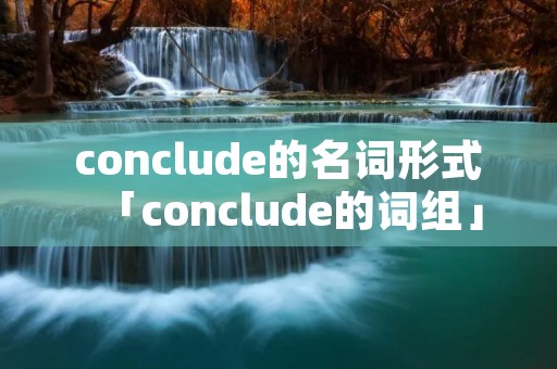 conclude的名词形式「conclude的词组」 conclude的名词形式「conclude的词组」