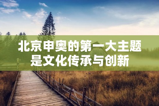 北京申奥的第一大主题是文化传承与创新 北京申奥的第一大主题是文化传承与创新
