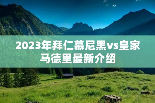 2023年拜仁慕尼黑vs皇家马德里最新介绍 2023年拜仁慕尼黑vs皇家马德里最新介绍