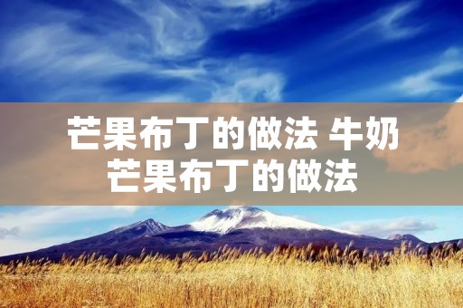 芒果布丁的做法 牛奶芒果布丁的做法 芒果布丁的做法 牛奶芒果布丁的做法