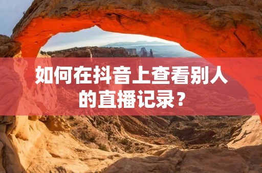 如何在抖音上查看别人的直播记录?