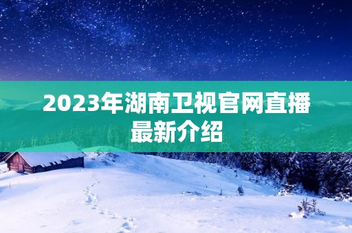 2023年湖南卫视官网直播最新介绍