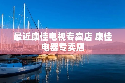 最近康佳电视专卖店 康佳电器专卖店