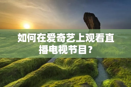 如何在爱奇艺上观看直播电视节目?