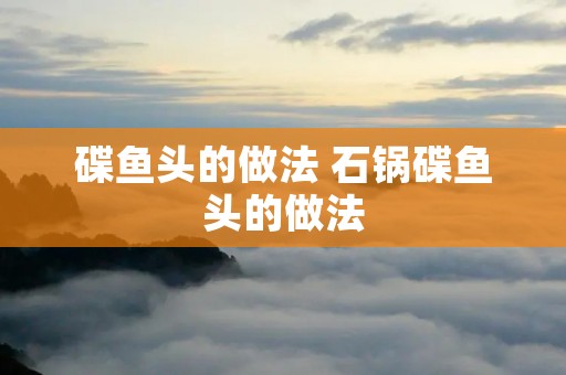 碟鱼头的做法 石锅碟鱼头的做法 碟鱼头的做法 石锅碟鱼头的做法